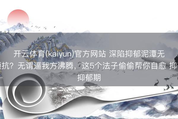 开云体育(kaiyun)官方网站 深陷抑郁泥潭无力顽抗？无谓逼我方沸腾，这5个法子偷偷帮你自愈 抑郁期