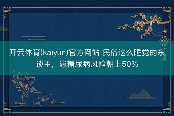 开云体育(kaiyun)官方网站 民俗这么睡觉的东谈主,患糖尿病风险朝上50%