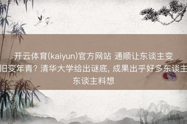 开云体育(kaiyun)官方网站 通顺让东谈主变老照旧变年青? 清华大学给出谜底， 成果出乎好多东谈主料想