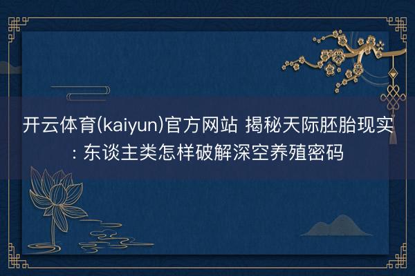 开云体育(kaiyun)官方网站 揭秘天际胚胎现实: 东谈主类怎样破解深空养殖密码