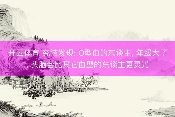 开云体育 究诘发现: O型血的东谈主， 年级大了， 头脑会比其它血型的东谈主更灵光
