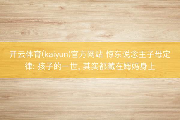 开云体育(kaiyun)官方网站 惊东说念主子母定律: 孩子的一世, 其实都藏在姆妈身上