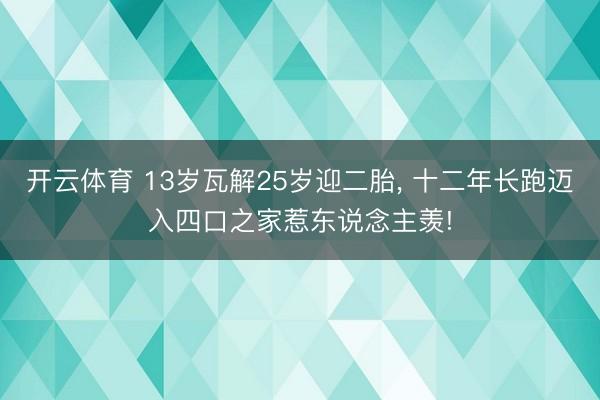 开云体育 13岁瓦解25岁迎二胎， 十二年长跑迈入四口之家惹东说念主羡!