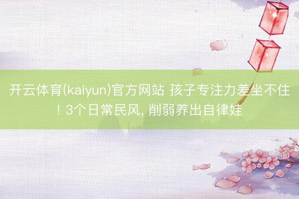开云体育(kaiyun)官方网站 孩子专注力差坐不住! 3个日常民风， 削弱养出自律娃