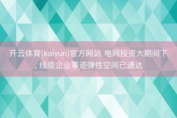 开云体育(kaiyun)官方网站 电网投资大期间下， 线缆企业事迹弹性空间已通达