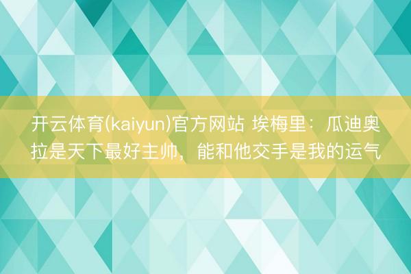 开云体育(kaiyun)官方网站 埃梅里：瓜迪奥拉是天下最好主帅，能和他交手是我的运气