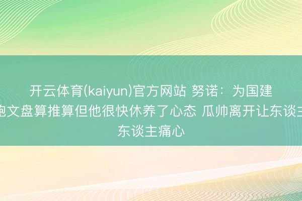 开云体育(kaiyun)官方网站 努诺：为国建立是鲍文盘算推算但他很快休养了心态 瓜帅离开让东谈主痛心
