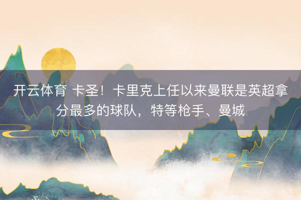 开云体育 卡圣!卡里克上任以来曼联是英超拿分最多的球队,特等枪手、曼城