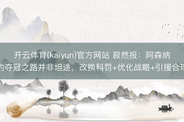 开云体育(kaiyun)官方网站 寂然报：阿森纳的夺冠之路并非坦途，改换科罚+优化战略+引援合理