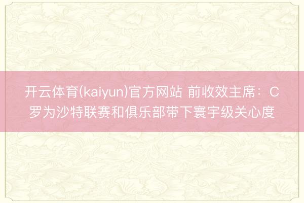 开云体育(kaiyun)官方网站 前收效主席:C罗为沙特联赛和俱乐部带下寰宇级关心度
