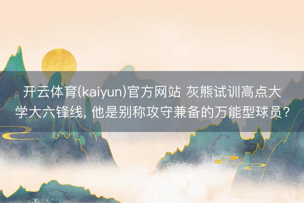 开云体育(kaiyun)官方网站 灰熊试训高点大学大六锋线， 他是别称攻守兼备的万能型球员?