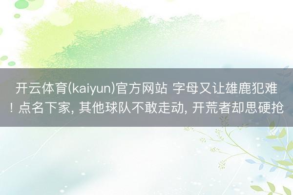 开云体育(kaiyun)官方网站 字母又让雄鹿犯难! 点名下家, 其他球队不敢走动, 开荒者却思硬抢