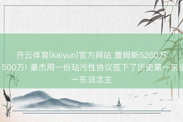开云体育(kaiyun)官方网站 詹姆斯5260万跌到1500万! 豪杰用一份玷污性协议签下了历史第一东说念主