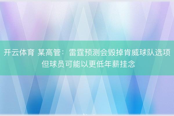 开云体育 某高管：雷霆预测会毁掉肯威球队选项 但球员可能以更低年薪挂念
