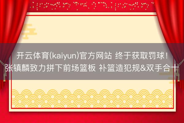开云体育(kaiyun)官方网站 终于获取罚球！张镇麟致力拼下前场篮板 补篮造犯规&双手合十
