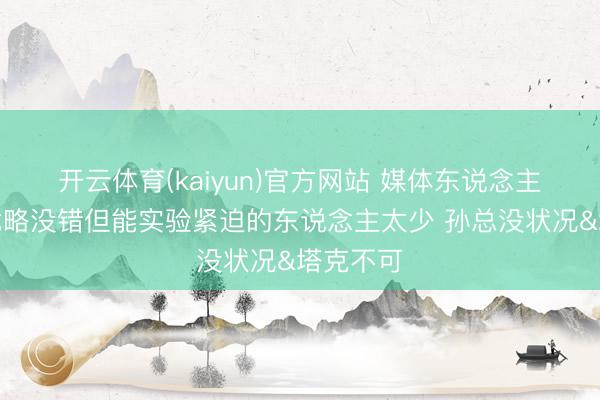 开云体育(kaiyun)官方网站 媒体东说念主：广厦战略没错但能实验紧迫的东说念主太少 孙总没状况&塔克不可