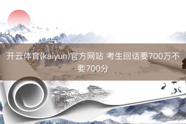 开云体育(kaiyun)官方网站 考生回话要700万不要700分