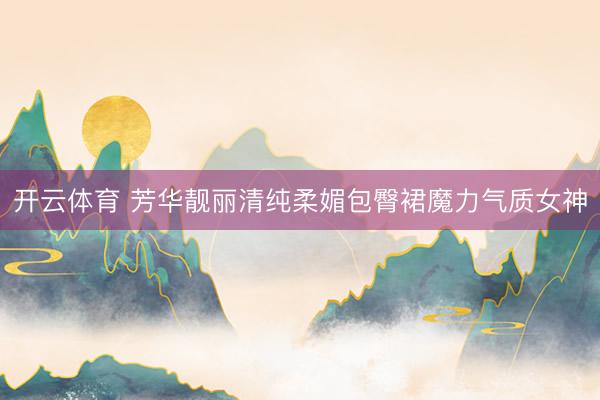 开云体育 芳华靓丽清纯柔媚包臀裙魔力气质女神