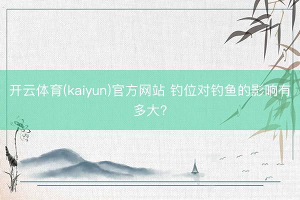 开云体育(kaiyun)官方网站 钓位对钓鱼的影响有多大?