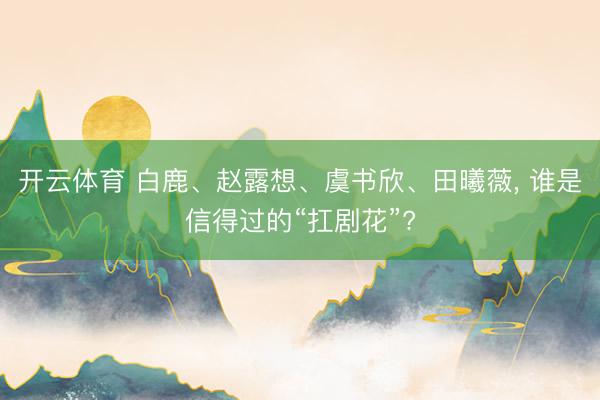 开云体育 白鹿、赵露想、虞书欣、田曦薇， 谁是信得过的“扛剧花”?