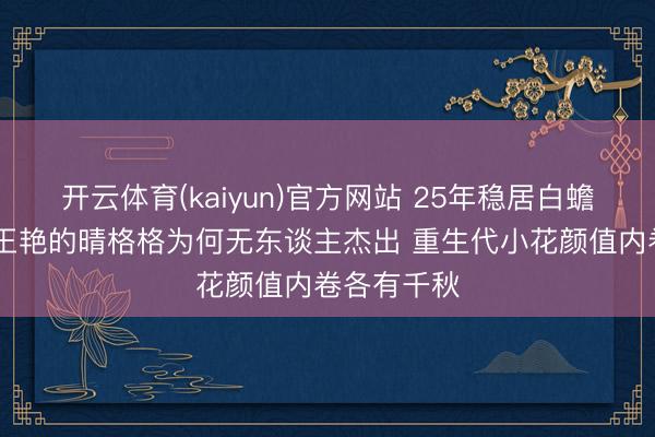 开云体育(kaiyun)官方网站 25年稳居白蟾光天花板 王艳的晴格格为何无东谈主杰出 重生代小花颜值内卷各有千秋