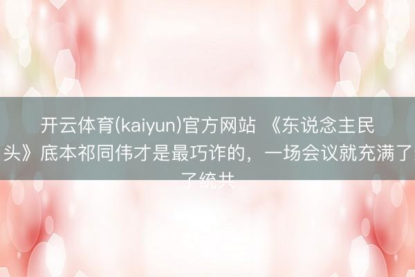 开云体育(kaiyun)官方网站 《东说念主民的口头》底本祁同伟才是最巧诈的，一场会议就充满了统共