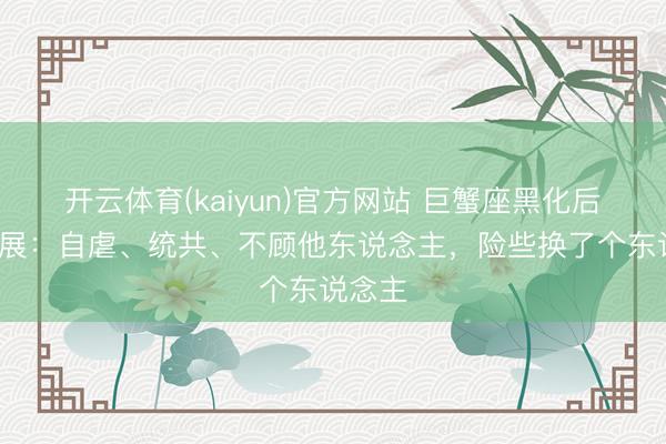 开云体育(kaiyun)官方网站 巨蟹座黑化后7大进展：自虐、统共、不顾他东说念主，险些换了个东说念主