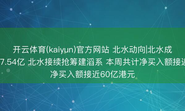 开云体育(kaiyun)官方网站 北水动向|北水成交净卖出27.54亿 北水接续抢筹建滔系 本周共计净买入额接近60亿港元