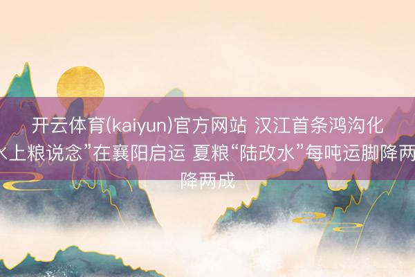 开云体育(kaiyun)官方网站 汉江首条鸿沟化“水上粮说念”在襄阳启运 夏粮“陆改水”每吨运脚降两成