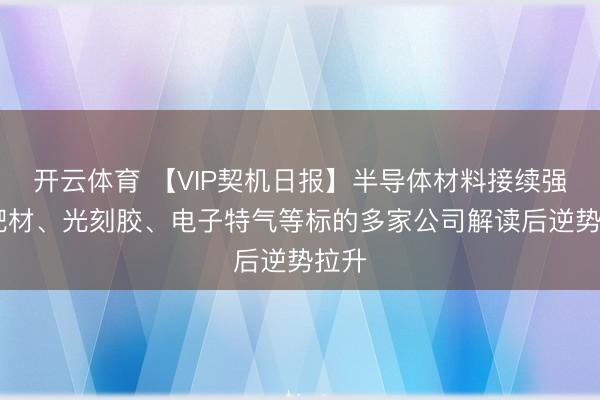 开云体育 【VIP契机日报】半导体材料接续强势 靶材、光刻胶、电子特气等标的多家公司解读后逆势拉升