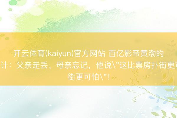 开云体育(kaiyun)官方网站 百亿影帝黄渤的果然生计：父亲走丢、母亲忘记，他说