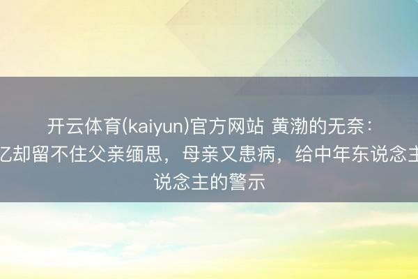 开云体育(kaiyun)官方网站 黄渤的无奈：年入过亿却留不住父亲缅思，母亲又患病，给中年东说念主的警示