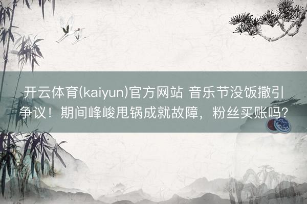 开云体育(kaiyun)官方网站 音乐节没饭撒引争议！期间峰峻甩锅成就故障，粉丝买账吗？
