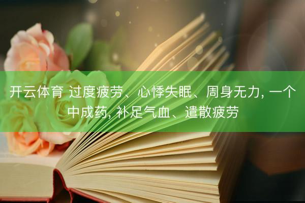 开云体育 过度疲劳、心悸失眠、周身无力, 一个中成药, 补足气血、遣散疲劳