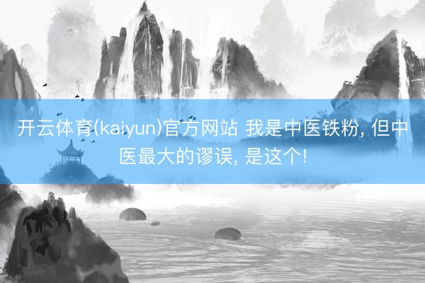 开云体育(kaiyun)官方网站 我是中医铁粉， 但中医最大的谬误， 是这个!