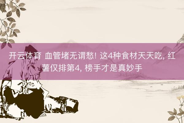 开云体育 血管堵无谓愁! 这4种食材天天吃， 红薯仅排第4， 榜手才是真妙手