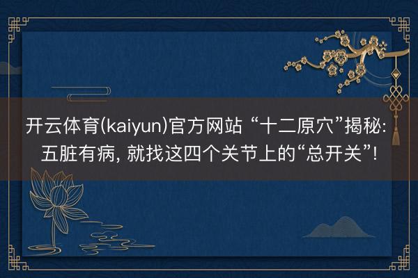 开云体育(kaiyun)官方网站 “十二原穴”揭秘: 五脏有病, 就找这四个关节上的“总开关”!