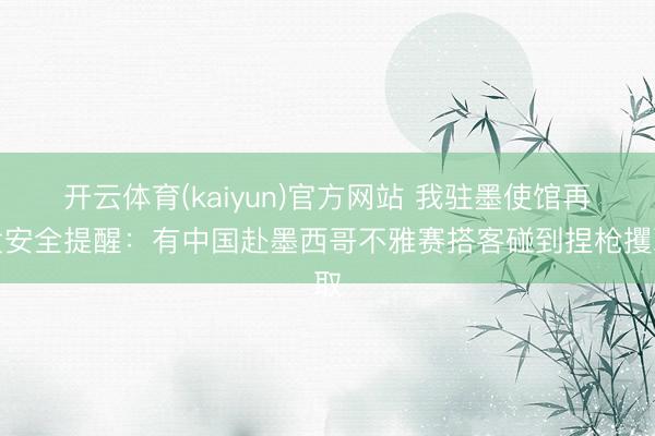 开云体育(kaiyun)官方网站 我驻墨使馆再发安全提醒：有中国赴墨西哥不雅赛搭客碰到捏枪攫取