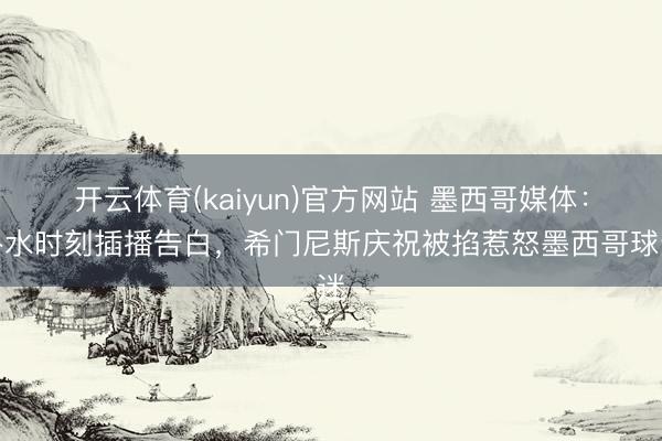 开云体育(kaiyun)官方网站 墨西哥媒体：补水时刻插播告白，希门尼斯庆祝被掐惹怒墨西哥球迷