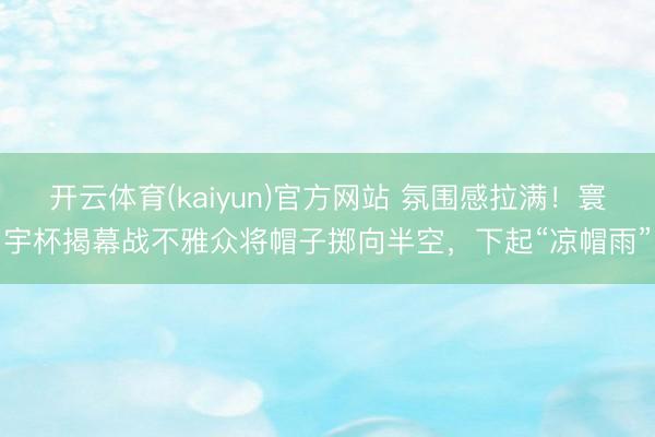 开云体育(kaiyun)官方网站 氛围感拉满！寰宇杯揭幕战不雅众将帽子掷向半空，下起“凉帽雨”