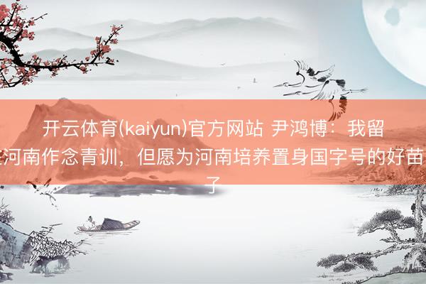 开云体育(kaiyun)官方网站 尹鸿博：我留在河南作念青训，但愿为河南培养置身国字号的好苗子