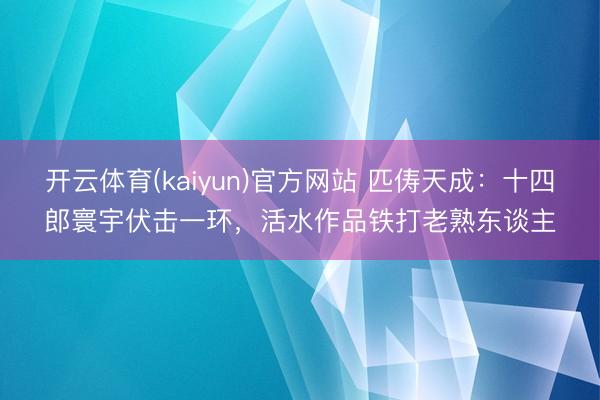 开云体育(kaiyun)官方网站 匹俦天成：十四郎寰宇伏击一环，活水作品铁打老熟东谈主