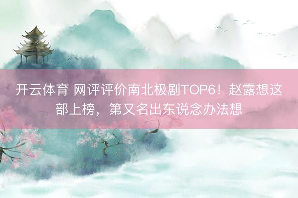 开云体育 网评评价南北极剧TOP6！赵露想这部上榜，第又名出东说念办法想