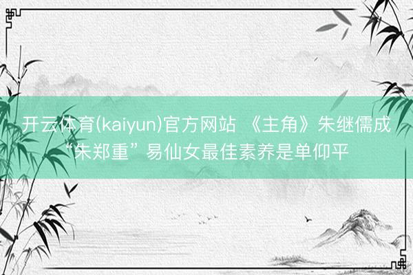 开云体育(kaiyun)官方网站 《主角》朱继儒成“朱郑重” 易仙女最佳素养是单仰平