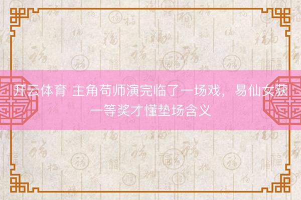 开云体育 主角苟师演完临了一场戏,易仙女获一等奖才懂垫场含义